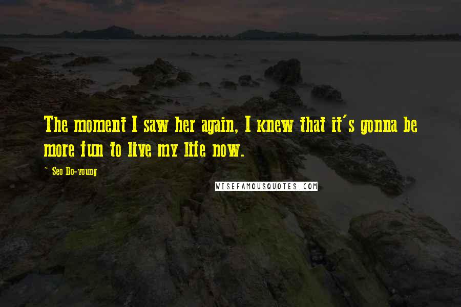 Seo Do-young Quotes: The moment I saw her again, I knew that it's gonna be more fun to live my life now.