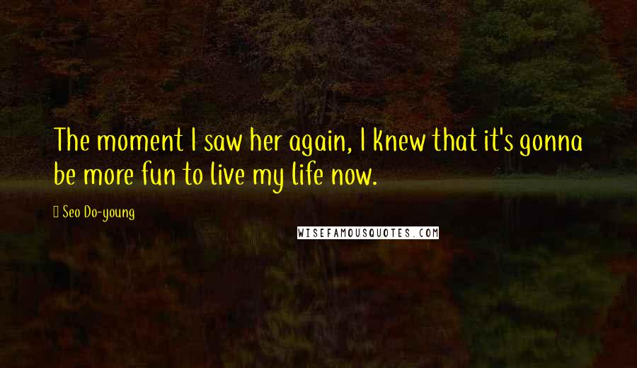 Seo Do-young Quotes: The moment I saw her again, I knew that it's gonna be more fun to live my life now.