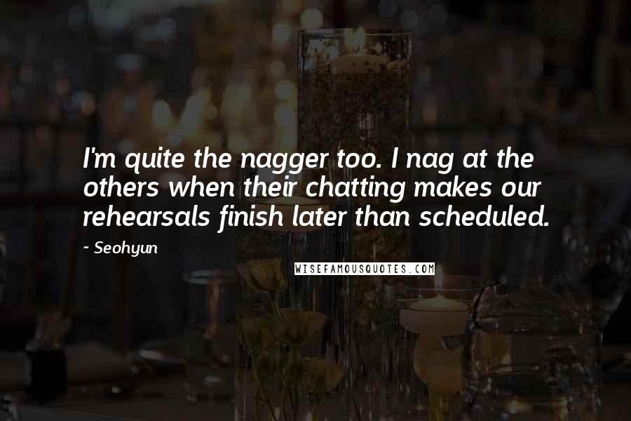 Seohyun Quotes: I'm quite the nagger too. I nag at the others when their chatting makes our rehearsals finish later than scheduled.