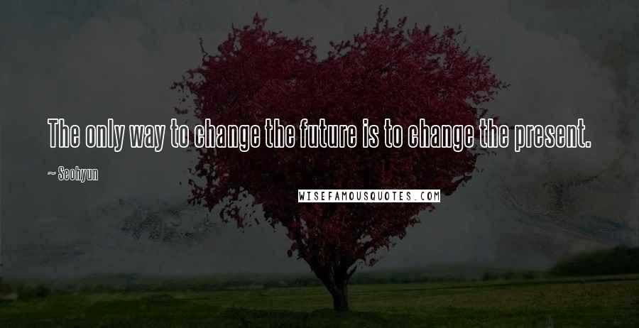 Seohyun Quotes: The only way to change the future is to change the present.