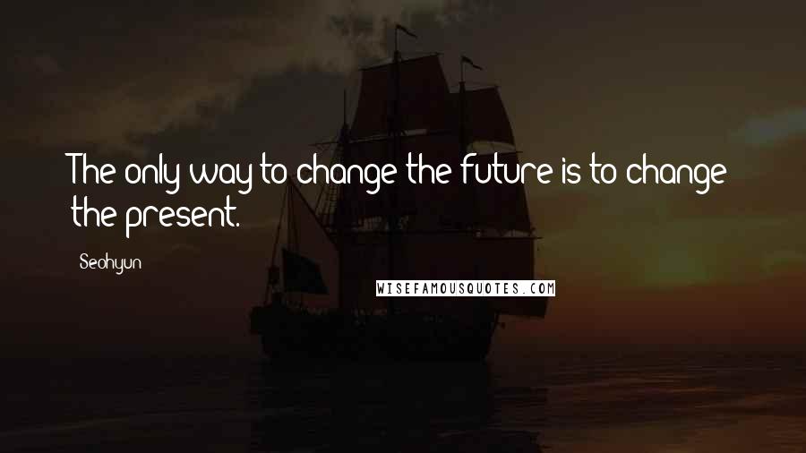 Seohyun Quotes: The only way to change the future is to change the present.