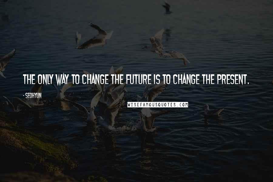 Seohyun Quotes: The only way to change the future is to change the present.