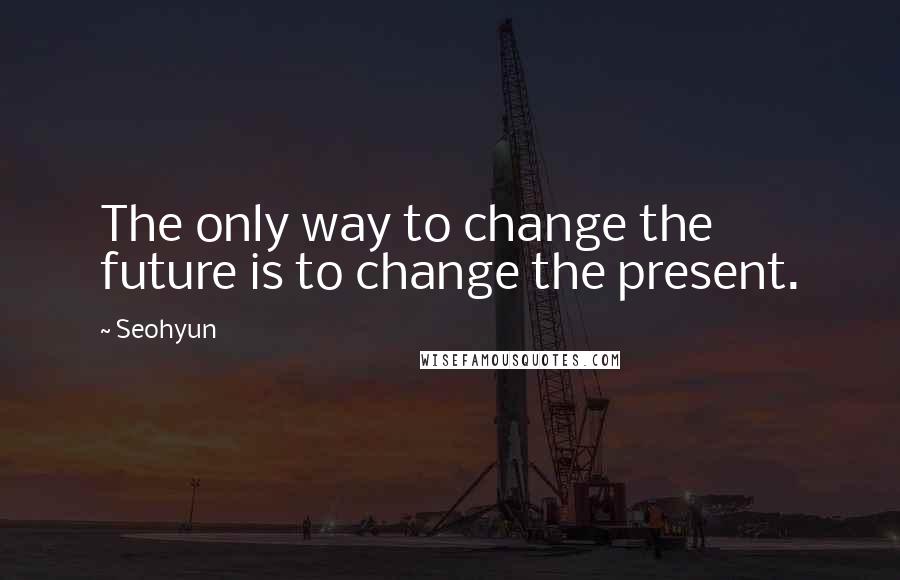 Seohyun Quotes: The only way to change the future is to change the present.