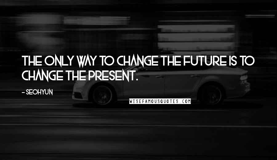 Seohyun Quotes: The only way to change the future is to change the present.