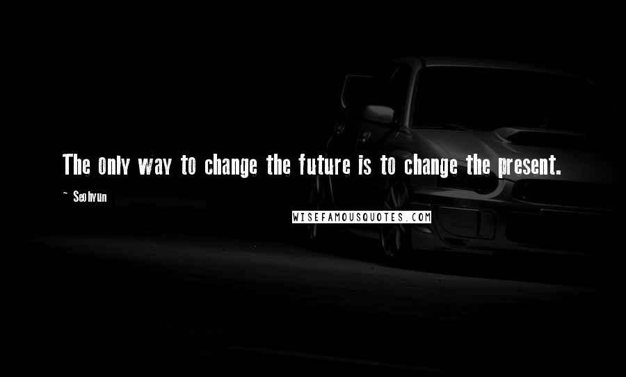 Seohyun Quotes: The only way to change the future is to change the present.