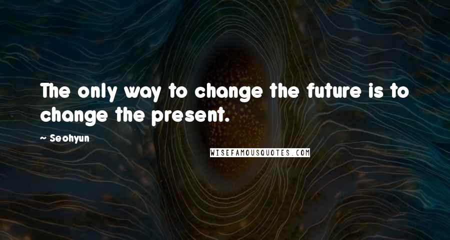 Seohyun Quotes: The only way to change the future is to change the present.