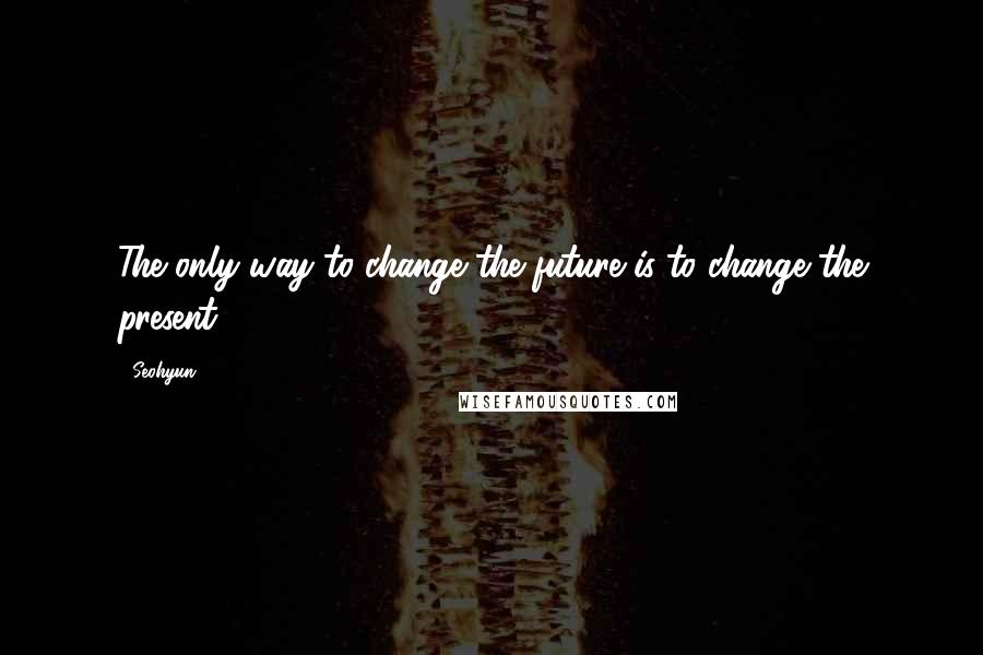 Seohyun Quotes: The only way to change the future is to change the present.