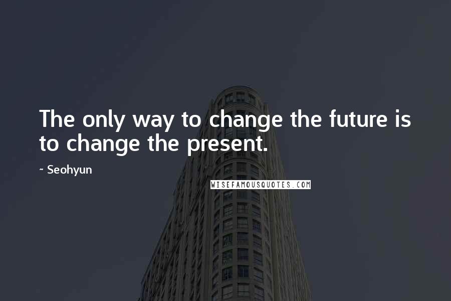 Seohyun Quotes: The only way to change the future is to change the present.