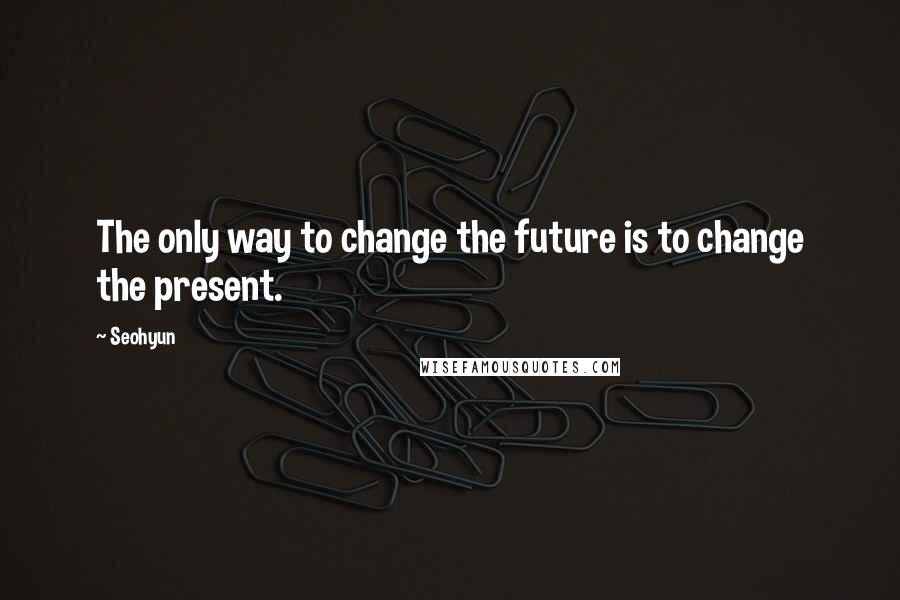 Seohyun Quotes: The only way to change the future is to change the present.