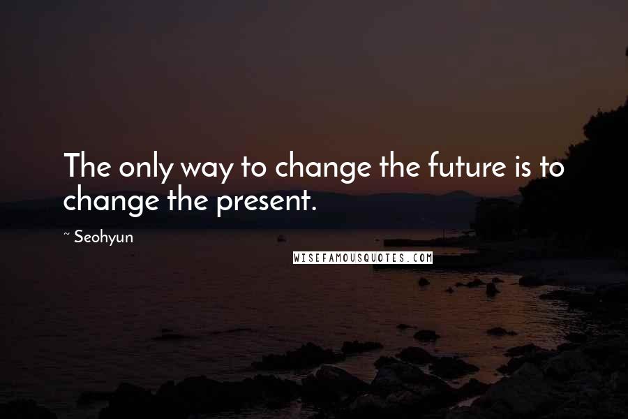 Seohyun Quotes: The only way to change the future is to change the present.