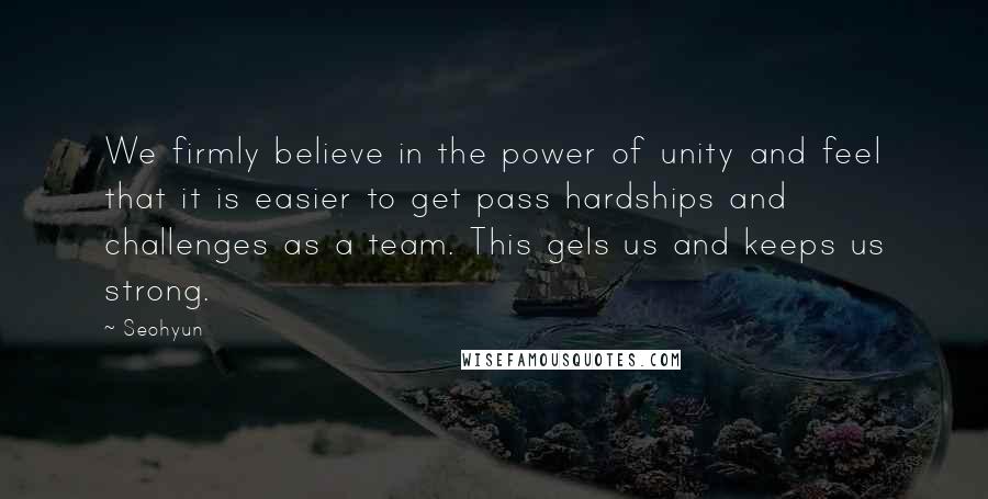 Seohyun Quotes: We firmly believe in the power of unity and feel that it is easier to get pass hardships and challenges as a team. This gels us and keeps us strong.