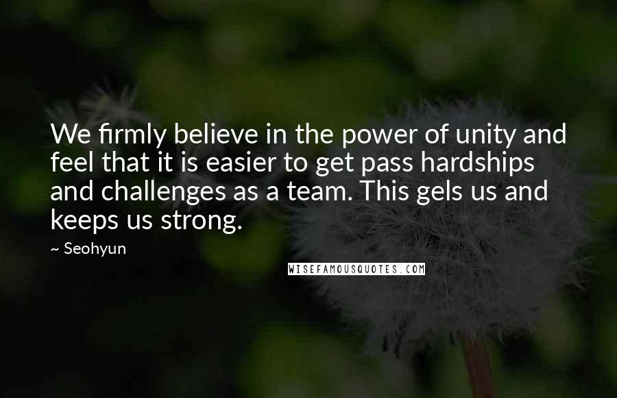 Seohyun Quotes: We firmly believe in the power of unity and feel that it is easier to get pass hardships and challenges as a team. This gels us and keeps us strong.