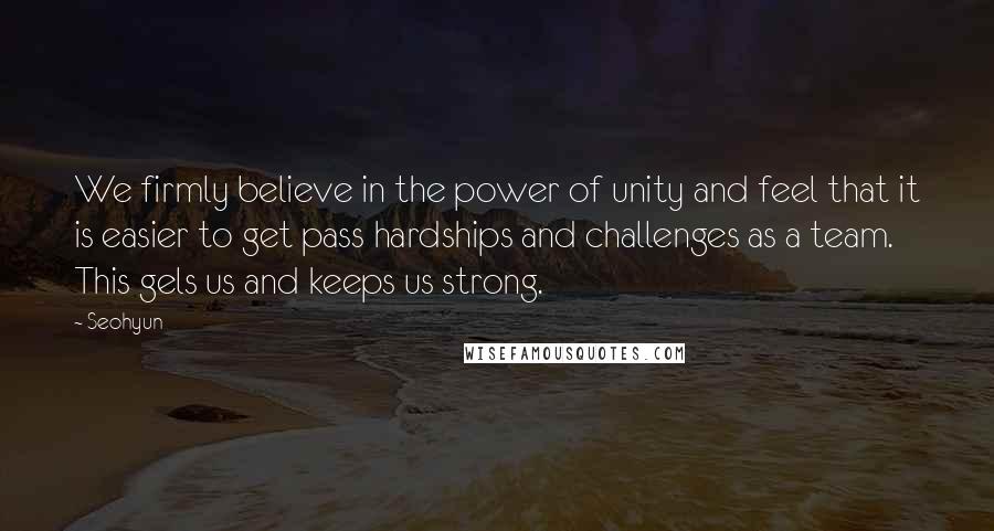 Seohyun Quotes: We firmly believe in the power of unity and feel that it is easier to get pass hardships and challenges as a team. This gels us and keeps us strong.