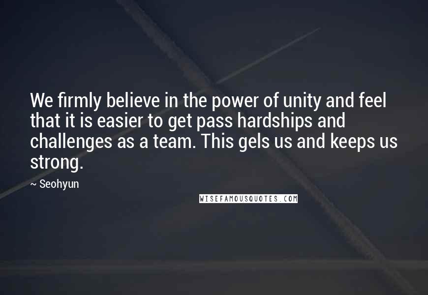 Seohyun Quotes: We firmly believe in the power of unity and feel that it is easier to get pass hardships and challenges as a team. This gels us and keeps us strong.