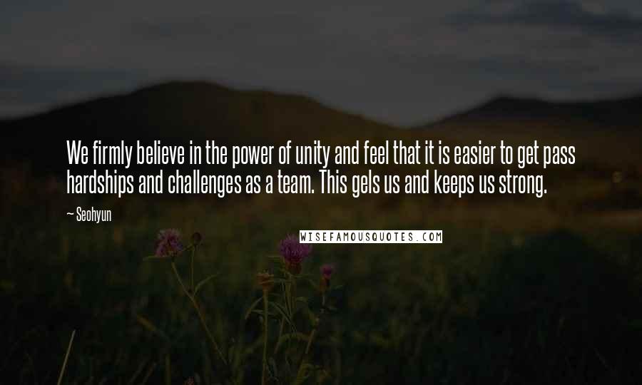 Seohyun Quotes: We firmly believe in the power of unity and feel that it is easier to get pass hardships and challenges as a team. This gels us and keeps us strong.