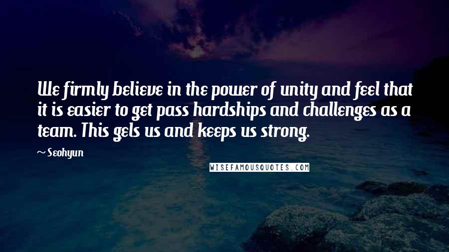 Seohyun Quotes: We firmly believe in the power of unity and feel that it is easier to get pass hardships and challenges as a team. This gels us and keeps us strong.