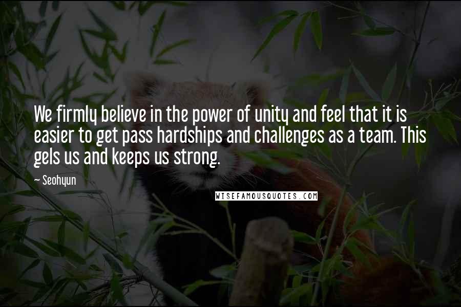 Seohyun Quotes: We firmly believe in the power of unity and feel that it is easier to get pass hardships and challenges as a team. This gels us and keeps us strong.