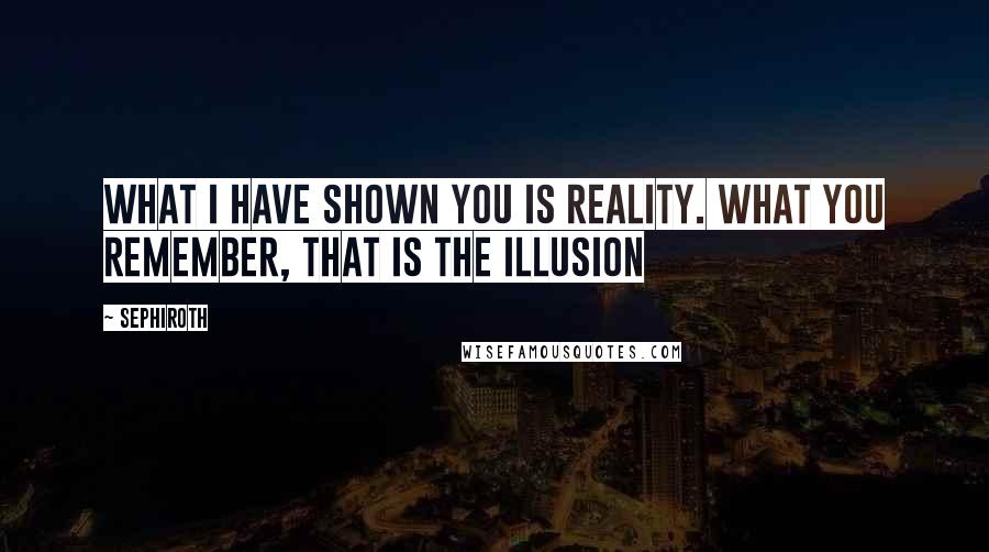 Sephiroth Quotes: What I have shown you is reality. What you remember, that is the illusion