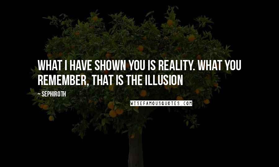 Sephiroth Quotes: What I have shown you is reality. What you remember, that is the illusion