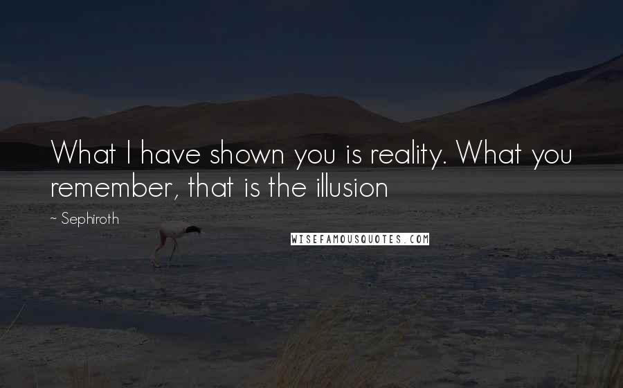 Sephiroth Quotes: What I have shown you is reality. What you remember, that is the illusion