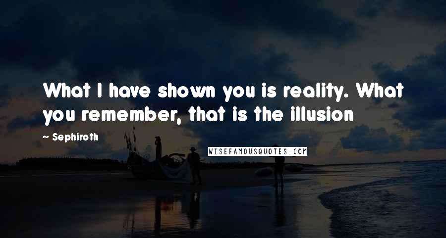 Sephiroth Quotes: What I have shown you is reality. What you remember, that is the illusion