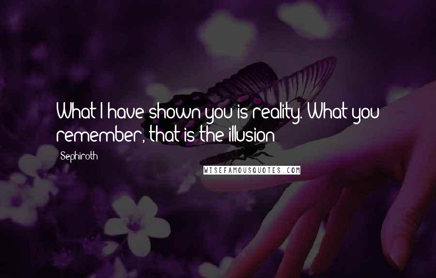 Sephiroth Quotes: What I have shown you is reality. What you remember, that is the illusion