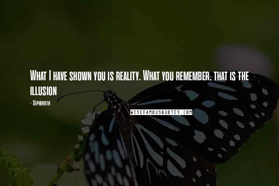 Sephiroth Quotes: What I have shown you is reality. What you remember, that is the illusion