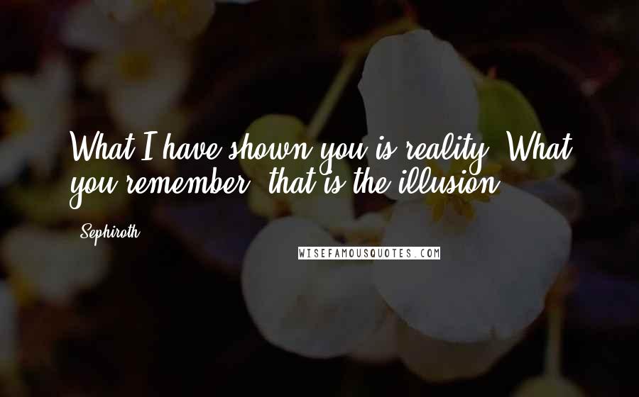 Sephiroth Quotes: What I have shown you is reality. What you remember, that is the illusion