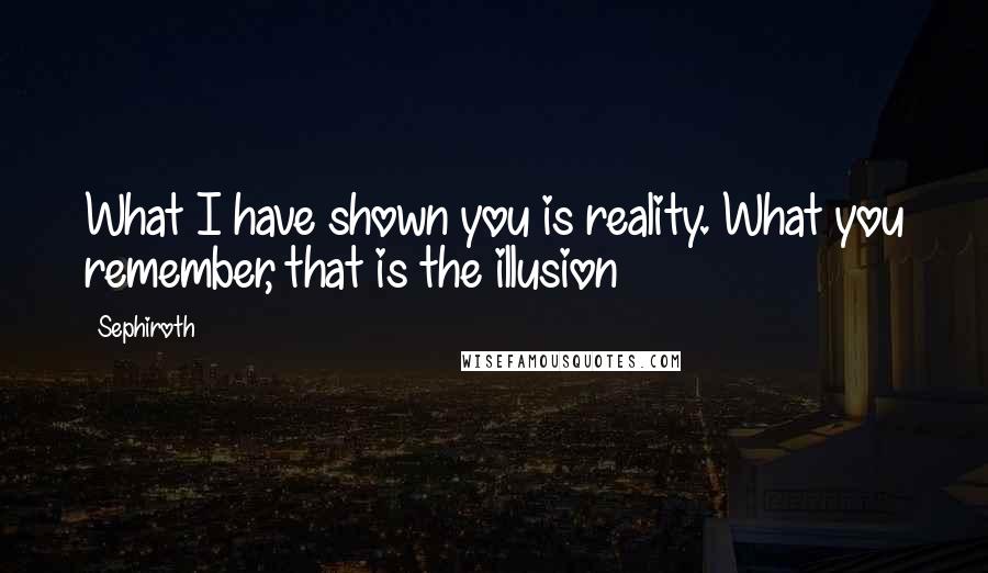 Sephiroth Quotes: What I have shown you is reality. What you remember, that is the illusion