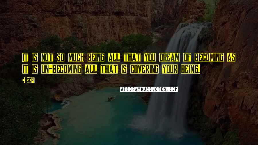 Sepi Quotes: It is not so much being all that you dream of becoming as it is un-becoming all that is covering your being.