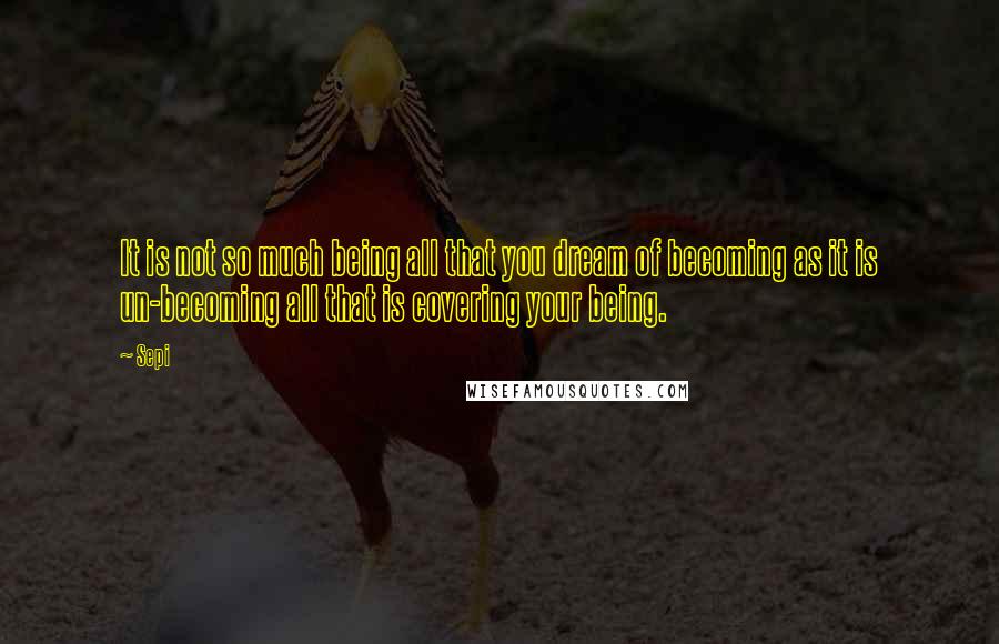 Sepi Quotes: It is not so much being all that you dream of becoming as it is un-becoming all that is covering your being.