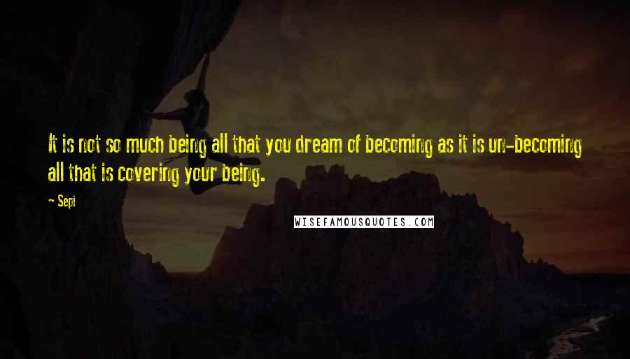 Sepi Quotes: It is not so much being all that you dream of becoming as it is un-becoming all that is covering your being.