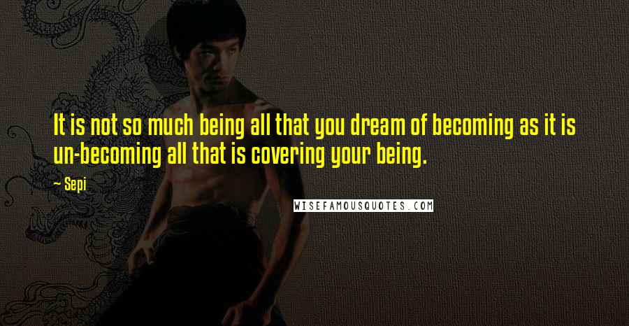 Sepi Quotes: It is not so much being all that you dream of becoming as it is un-becoming all that is covering your being.