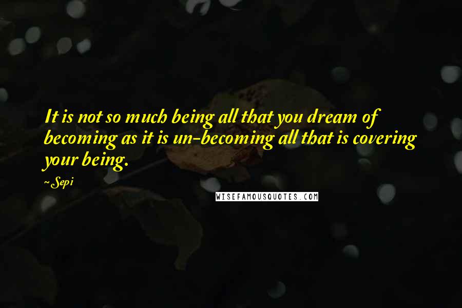 Sepi Quotes: It is not so much being all that you dream of becoming as it is un-becoming all that is covering your being.