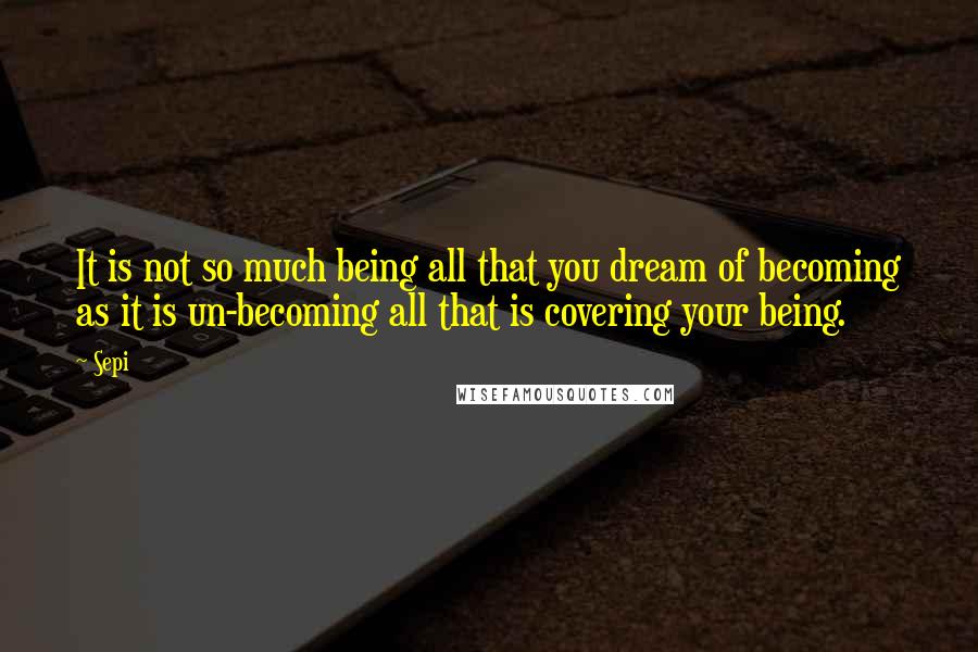 Sepi Quotes: It is not so much being all that you dream of becoming as it is un-becoming all that is covering your being.