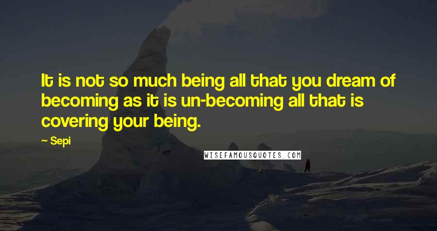 Sepi Quotes: It is not so much being all that you dream of becoming as it is un-becoming all that is covering your being.