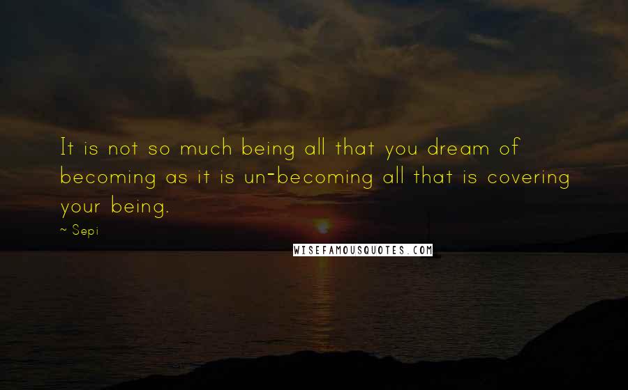 Sepi Quotes: It is not so much being all that you dream of becoming as it is un-becoming all that is covering your being.