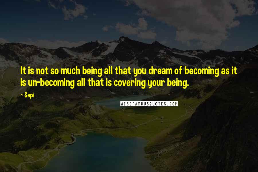 Sepi Quotes: It is not so much being all that you dream of becoming as it is un-becoming all that is covering your being.