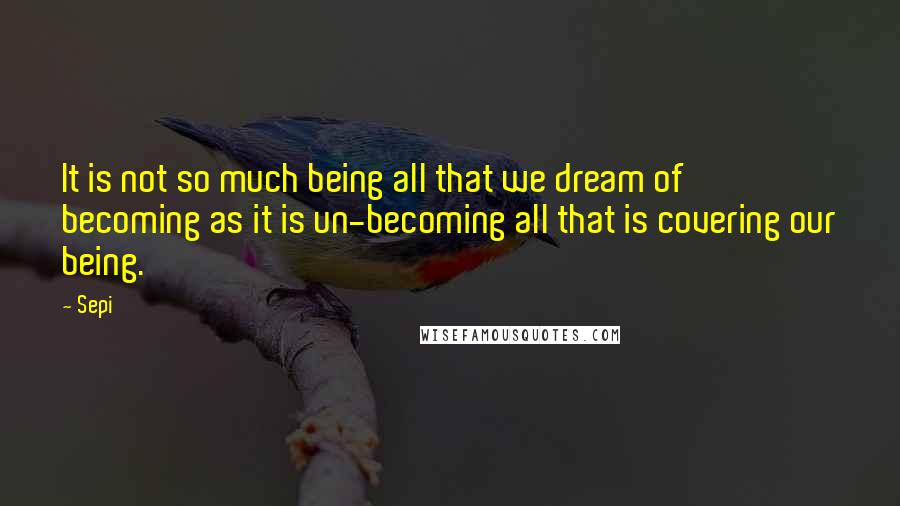 Sepi Quotes: It is not so much being all that we dream of becoming as it is un-becoming all that is covering our being.