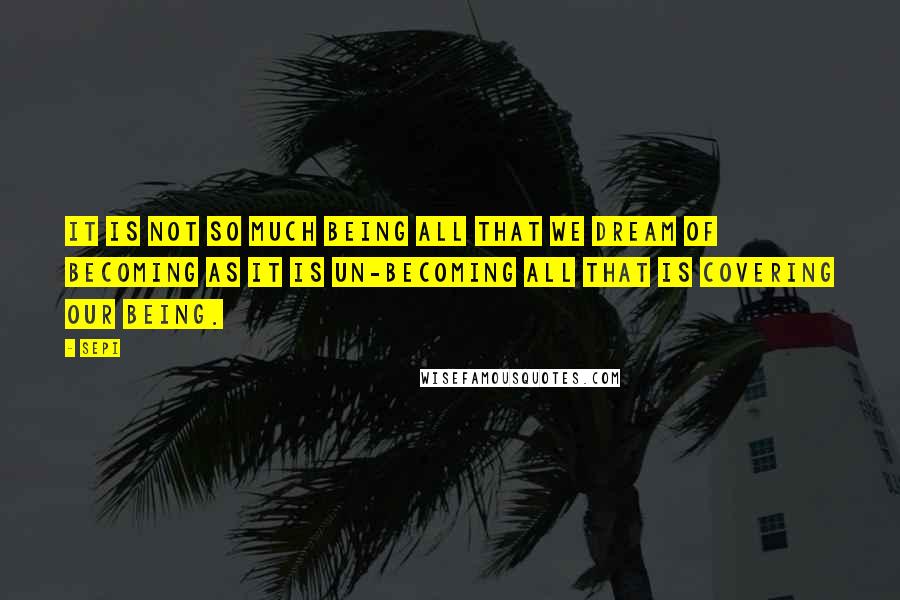 Sepi Quotes: It is not so much being all that we dream of becoming as it is un-becoming all that is covering our being.