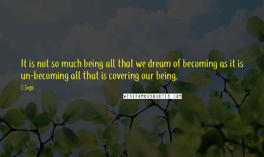 Sepi Quotes: It is not so much being all that we dream of becoming as it is un-becoming all that is covering our being.
