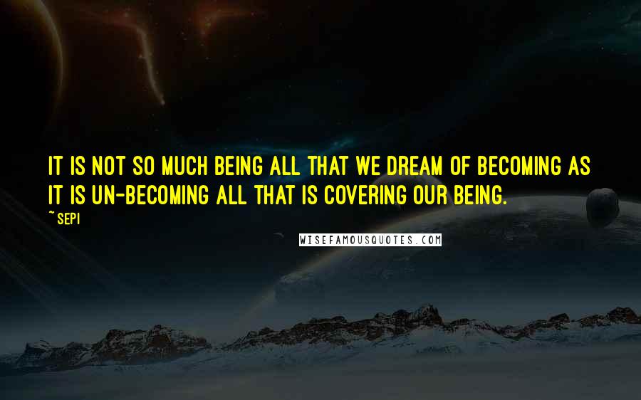 Sepi Quotes: It is not so much being all that we dream of becoming as it is un-becoming all that is covering our being.