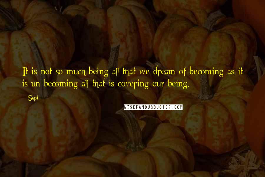 Sepi Quotes: It is not so much being all that we dream of becoming as it is un-becoming all that is covering our being.