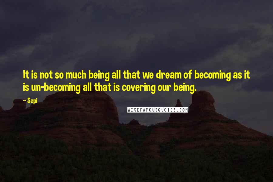 Sepi Quotes: It is not so much being all that we dream of becoming as it is un-becoming all that is covering our being.