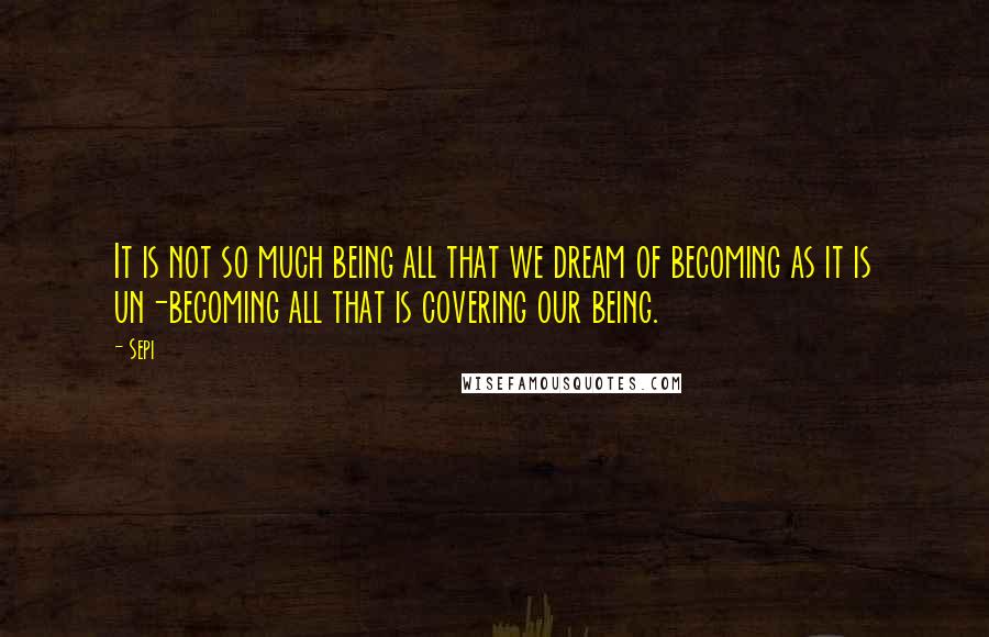 Sepi Quotes: It is not so much being all that we dream of becoming as it is un-becoming all that is covering our being.