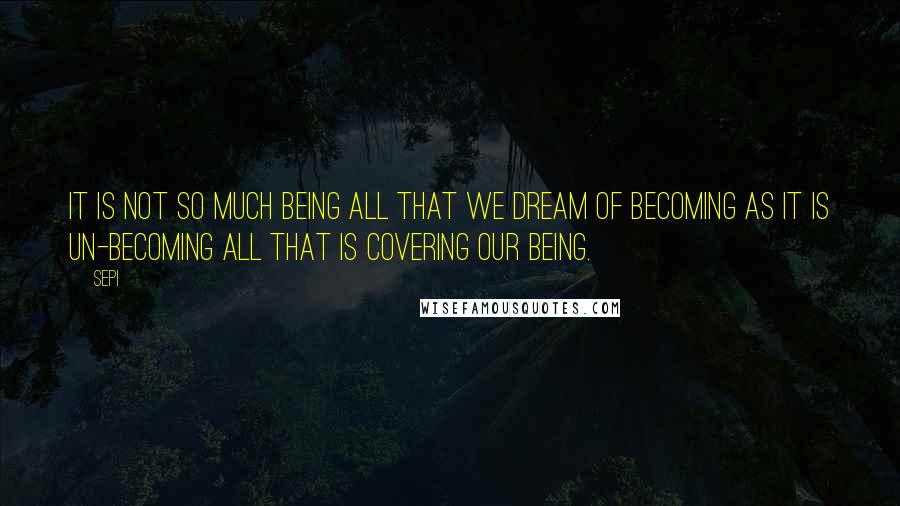 Sepi Quotes: It is not so much being all that we dream of becoming as it is un-becoming all that is covering our being.