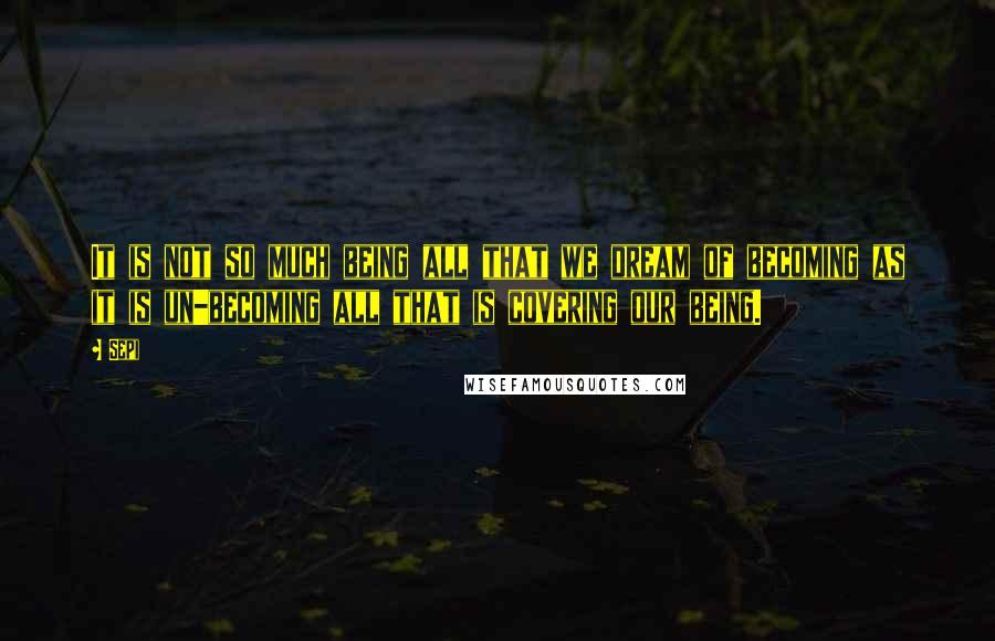 Sepi Quotes: It is not so much being all that we dream of becoming as it is un-becoming all that is covering our being.