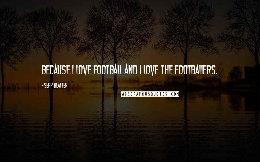 Sepp Blatter Quotes: Because I love football and I love the footballers.