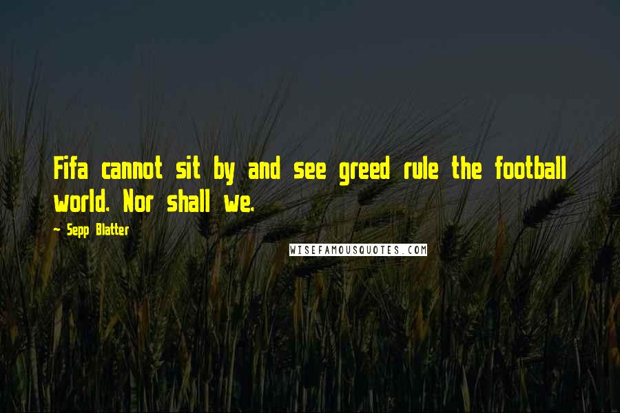 Sepp Blatter Quotes: Fifa cannot sit by and see greed rule the football world. Nor shall we.