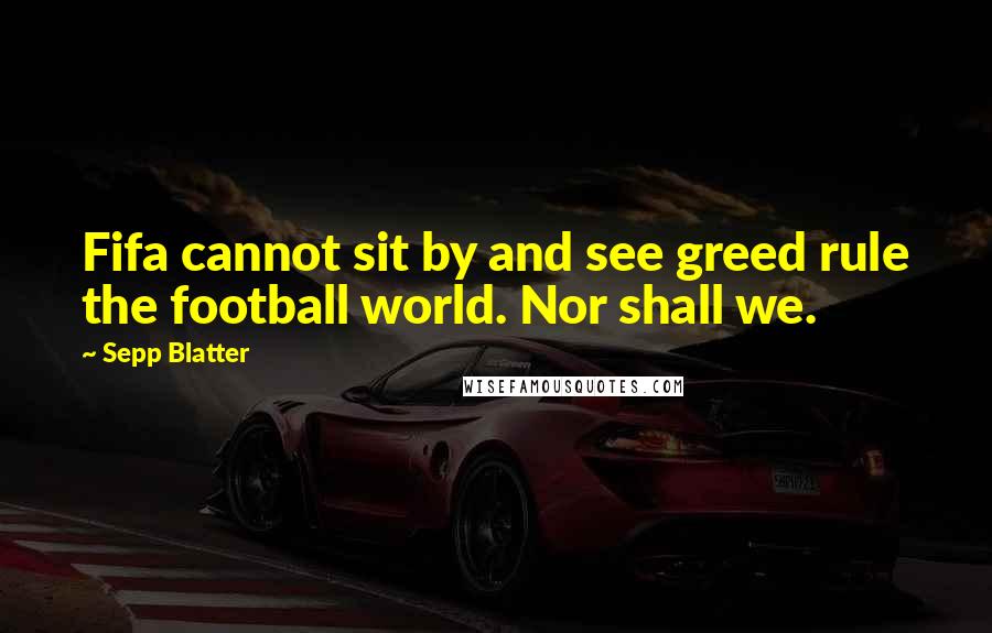 Sepp Blatter Quotes: Fifa cannot sit by and see greed rule the football world. Nor shall we.